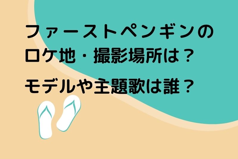ファーストペンギンのロケ地・撮影場所は？モデルや主題歌は誰？