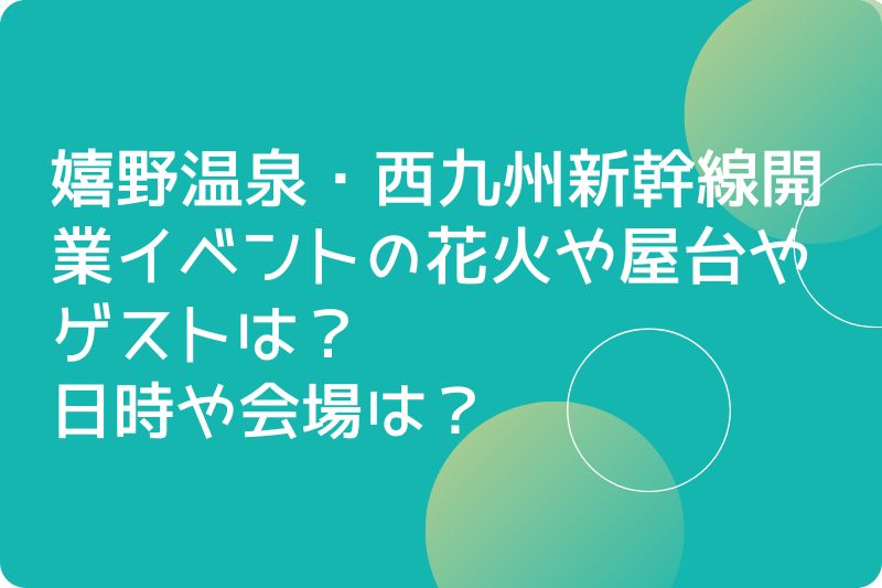 嬉野温泉・西九州新幹線開業イベントの花火や屋台やゲストは？日時や会場は？