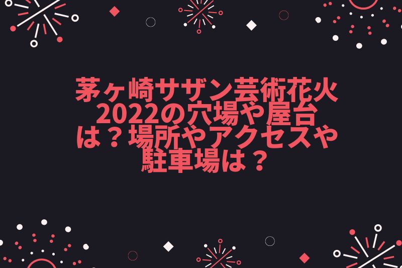 茅ヶ崎サザン芸術花火2022の穴場や屋台は？場所やアクセスや駐車場は？