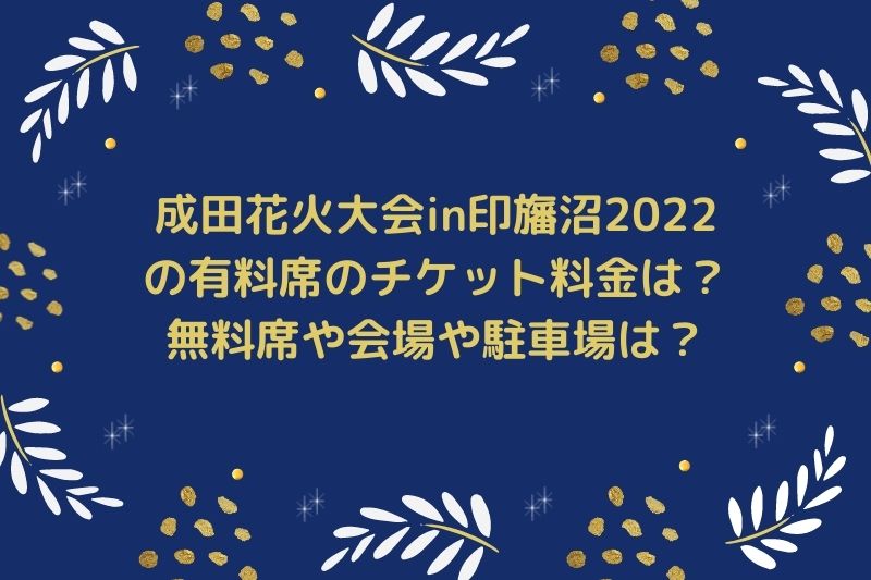 成田花火大会in印旛沼2022の有料席のチケット料金は？無料席や会場や駐車場は？
