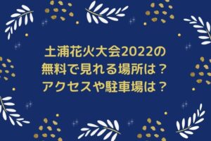 土浦花火大会2022の無料で見れる場所は？アクセスや駐車場は？