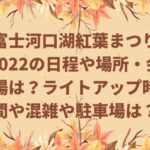 富士河口湖紅葉まつり2022の日程や場所・会場は？ライトアップ時間や混雑や駐車場は？