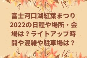 富士河口湖紅葉まつり2022の日程や場所・会場は？ライトアップ時間や混雑や駐車場は？