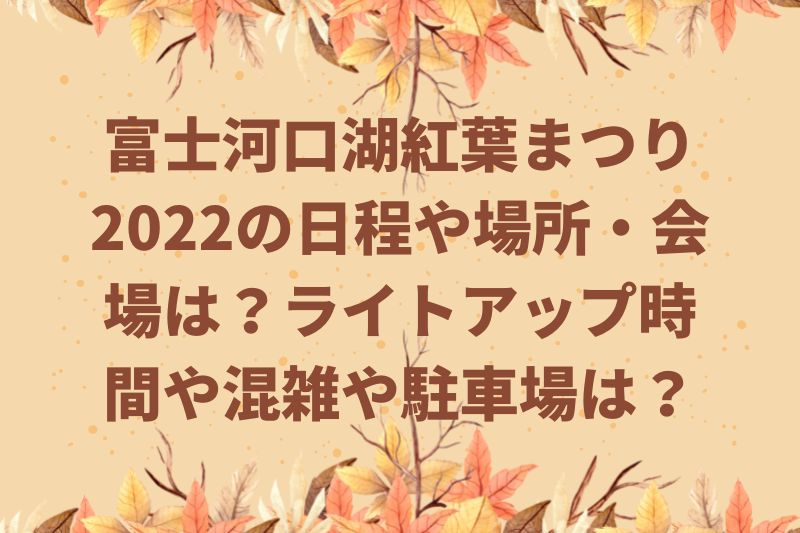 富士河口湖紅葉まつり2022の日程や場所・会場は？ライトアップ時間や混雑や駐車場は？