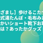 【めざまし】歩けるこたつ・蓄熱式湯たんぽ・毛布みたいに温かいショート靴下お取り寄せは？あったかグッズ！