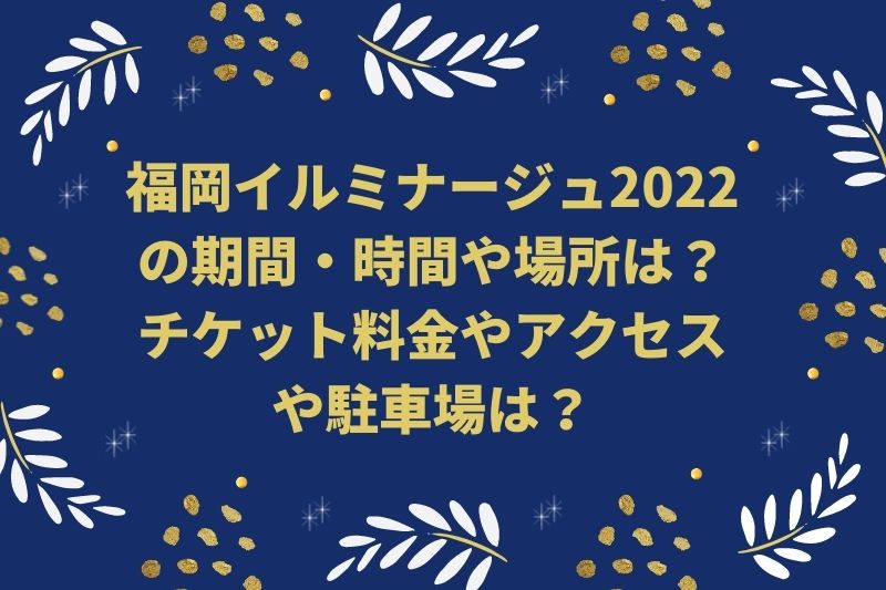 福岡イルミナージュ2022の期間・時間や場所は？チケット料金やアクセスは？
