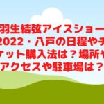 羽生結弦アイスショー2022・八戸の日程やチケット購入法は？場所やアクセスや駐車場は？