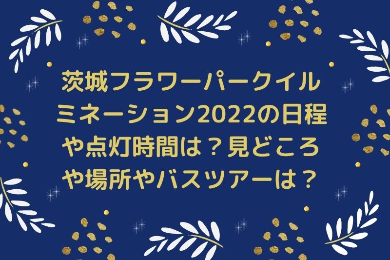 茨城フラワーパークイルミネーション2022の日程や点灯時間は？見どころや場所やバスツアーは？
