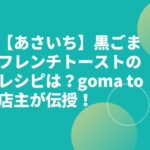 【あさいち】黒ごまフレンチトーストのレシピは？goma to店主が伝授！