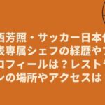 西芳照・サッカー日本代表専属シェフの経歴やプロフィールは？レストランの場所やアクセスは？
