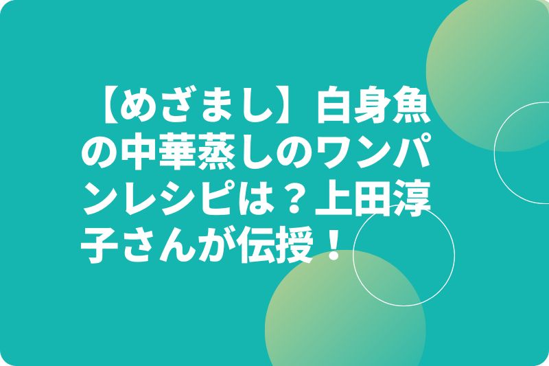 【めざまし】白身魚の中華蒸しのワンパンレシピは?上田淳子さんが伝授!