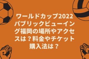 ワールドカップ2022パブリックビューイング福岡の場所やアクセスは?料金やチケット購入法は?