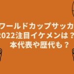 ワールドカップサッカー2022注目イケメンは？日本代表や歴代も？