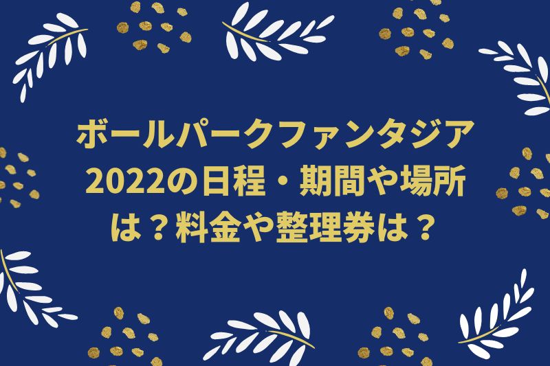 ボールパークファンタジア2022の日程・時間や場所は？料金や整理券は？