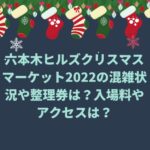 六本木ヒルズクリスマスマーケット2022の混雑状況や整理券は？入場料やアクセスは？