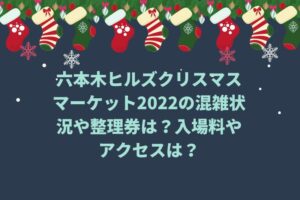 六本木ヒルズクリスマスマーケット2022の混雑状況や整理券は？入場料やアクセスは？