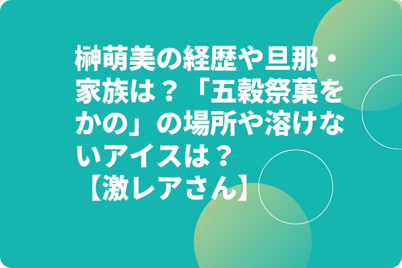 榊萌美の経歴や旦那・家族は？「五穀祭菓をかの」の場所や溶けないアイスは？【激レアさん】
