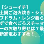 【シューイチ】土鍋ご泡火炊き・シェフドラム・レンジ要らずで食べごろスチーマーのお取り寄せは？最新家電おすすめ！