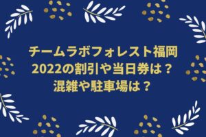 チームラボフォレスト福岡2022の割引や当日券は？混雑や駐車場は？　