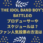 THE IDOL BAND BOY'S BATTLEのプロデューサーやスケジュールは？ファン人気投票の方法は？