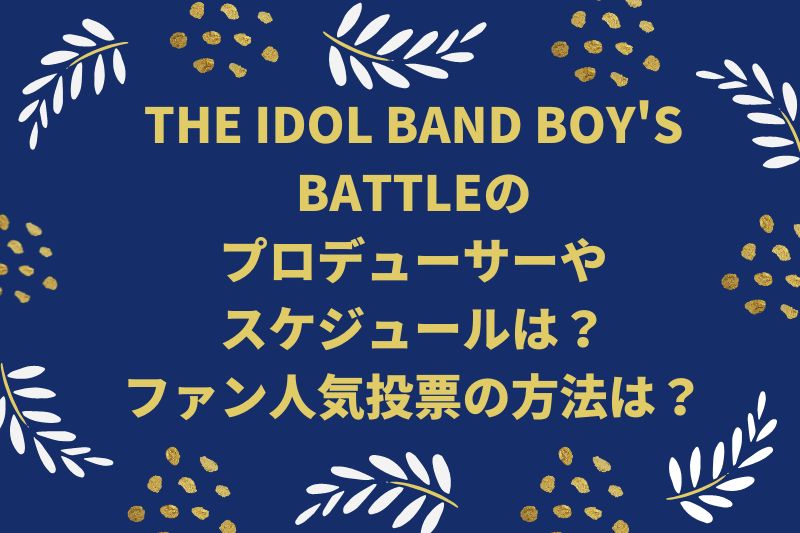 THE IDOL BAND BOY'S BATTLEのプロデューサーやスケジュールは？ファン人気投票の方法は？