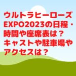 ウルトラヒーローズEXPO2023の日程・時間や座席表は？キャストやグッズや駐車場は？