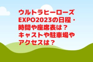 ウルトラヒーローズEXPO2023の日程・時間や座席表は？キャストやグッズや駐車場は？