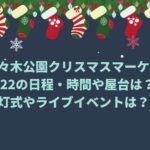 代々木公園クリスマスマーケット2022の日程・時間や屋台は？点灯式やライブイベントは？