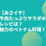 【あさイチ】牛肉たっぷりサラダのレシピは？魅力のベトナム料理！
