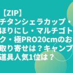 【ZIP】チタンシェラカップ・ほりにし・マルチゴトク・極PRO20cmのお取り寄せは？キャンプ道具人気1位は？