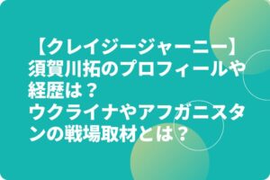 【クレイジージャーニー】須賀川拓のプロフィールや経歴は？ウクライナやアフガニスタンの戦場取材とは？