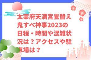 太宰府天満宮鷽替え鬼すべ神事2023の日程・時間や混雑状況は？アクセスや駐車場は？