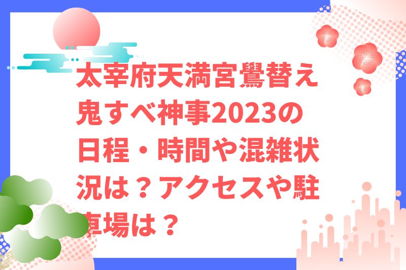 太宰府天満宮鷽替え鬼すべ神事2023の日程・時間や混雑状況は？アクセスや駐車場は？