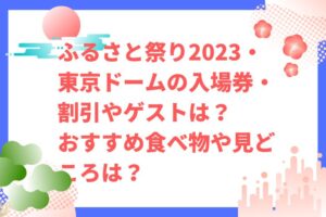 ふるさと祭り2023・東京ドームの入場券・割引やゲストは？おすすめ食べ物や見どころは？