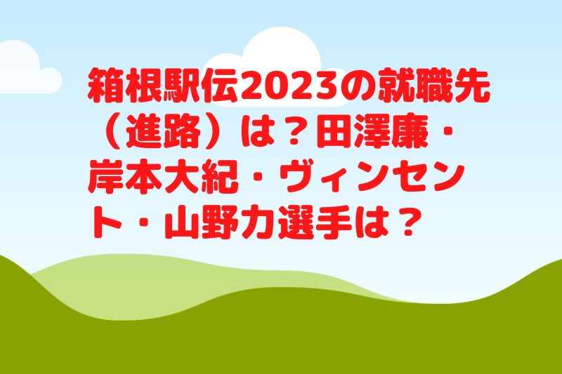 箱根駅伝2023の就職先・進路は?田澤廉・岸本大紀・ヴィンセント・山野力選手は?