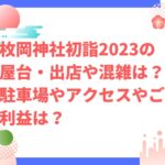 枚岡神社初詣2023の屋台・出店や混雑は？駐車場やアクセスやご利益は？