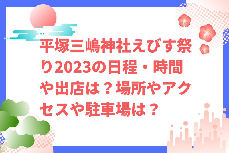 平塚三嶋神社えびす祭り2023の日程・時間や出店は？福娘やアクセスや駐車場は？