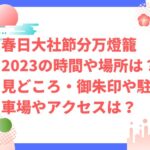 春日大社節分万燈籠2023の時間・場所や見どころは？御朱印や駐車場やアクセスは？