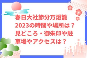 春日大社節分万燈籠2023の時間・場所や見どころは？御朱印や駐車場やアクセスは？