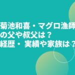 菊池和喜・マグロ漁師の父や叔父は？経歴・ 実績や家族は？　