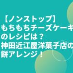 【ノンストップ】もちもちチーズケーキのレシピは？神田近江屋洋菓子店の餅アレンジ！