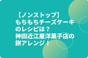 【ノンストップ】もちもちチーズケーキのレシピは?神田近江屋洋菓子店の餅アレンジ!
