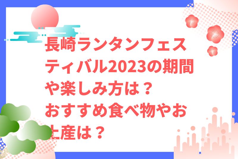 長崎ランタンフェスティバル2023の楽しみ方や場所は?食べ物やお土産のおすすすめは?