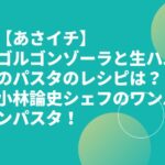 【あさイチ】ゴルゴンゾーラと生ハムのパスタのレシピは？小林論史シェフのワンパンパスタ！