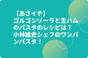 【あさイチ】ゴルゴンゾーラと生ハムのパスタのレシピは？小林論史シェフのワンパンパスタ！