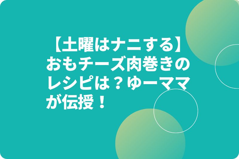 【土曜はナニする】おもチーズ肉巻きのレシピは？ゆーママが伝授！