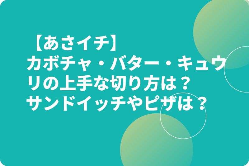 【あさイチ】カボチャ・バター・キュウリの上手な切り方は？サンドイッチやピザは？
