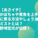 【あさイチ】かぼちゃや煮魚を上手に煮る方法やしょう油ミストとは？野埼宏光が伝授！