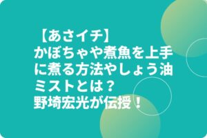 【あさイチ】かぼちゃや煮魚を上手に煮る方法やしょう油ミストとは？野埼宏光が伝授！