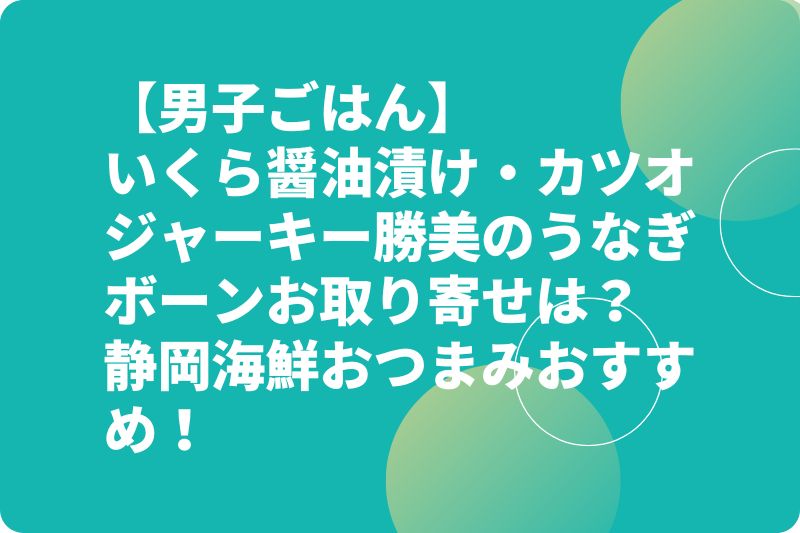 【男子ごはん】いくら醤油漬け・カツオジャーキー勝美のうなぎボーンお取り寄せは?静岡海鮮おつまみおすすめ!